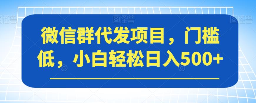 【副业项目7413期】微信群代发项目，门槛低，小白轻松日入500+【揭秘】-网赚资源网