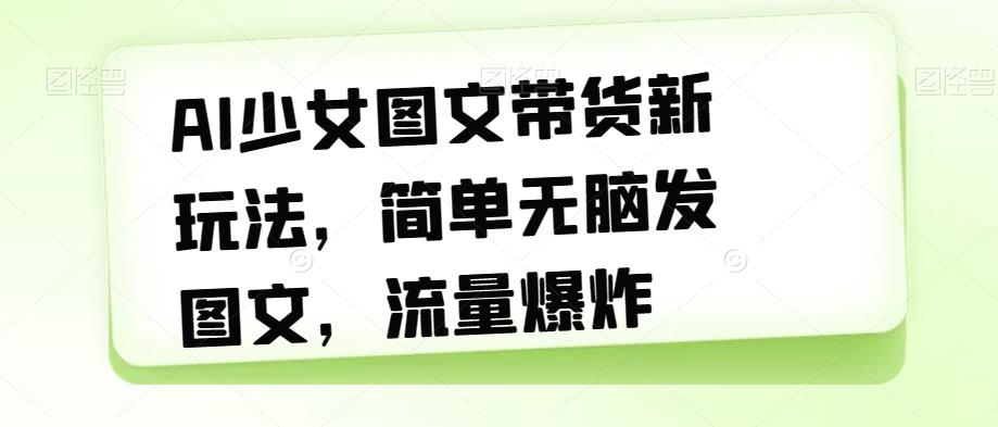 【副业项目7418期】AI少女图文带货新玩法，简单无脑发图文，流量爆炸【揭秘】-网赚资源网