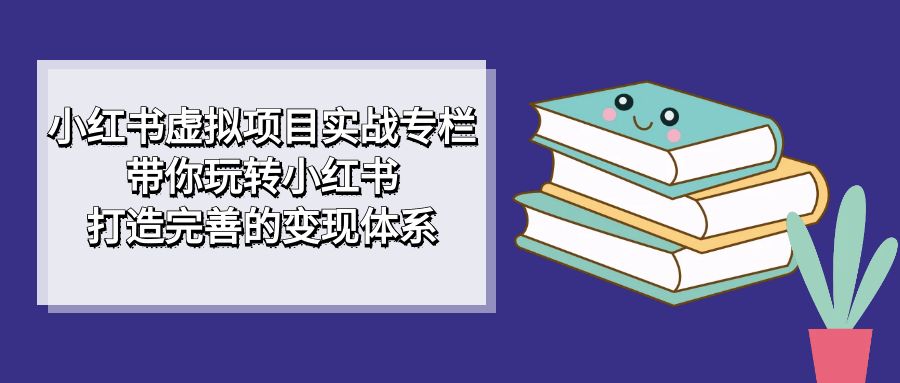 【副业项目7422期】小红书虚拟项目实战专栏，带你玩转小红书，打造完善的变现体系-网赚资源网