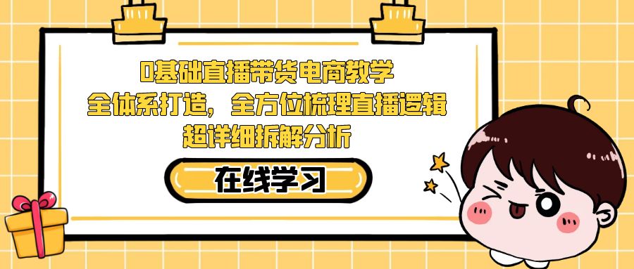 【副业项目7423期】0基础直播带货电商教学：全体系打造，全方位梳理直播逻辑，超详细拆解分析-网赚资源网