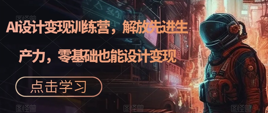 【副业项目7429期】AI设计变现特训营，解放先进生产力，0基础也能设计变现（22节完结）-网赚资源网