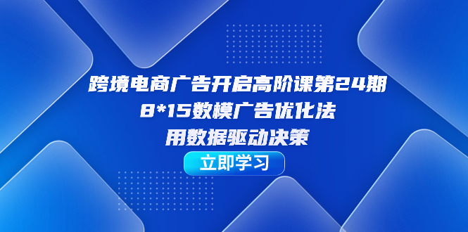 【副业项目7454期】跨境电商-广告开启高阶课第24期，8*15数模广告优化法，用数据驱动决策-网赚资源网