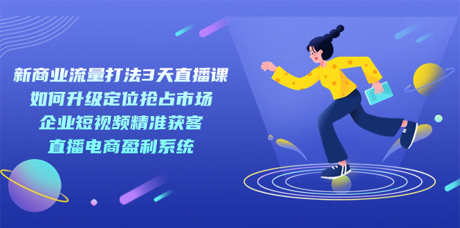 【副业项目7455期】新商业-流量打法3天直播课：定位抢占市场 企业短视频获客 直播电商盈利系统-网赚资源网