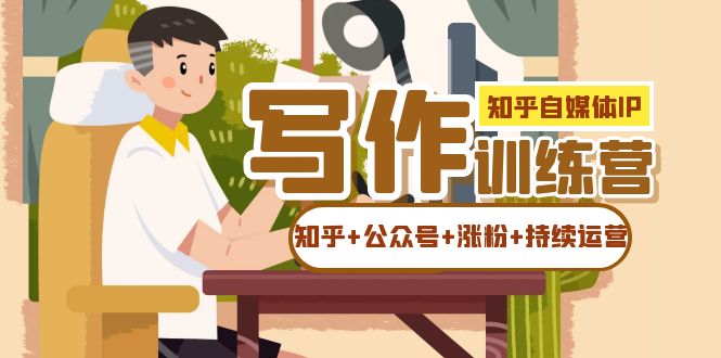【副业项目7457期】知乎-自媒体IP写作实操训练营：如何做知乎+公众号+涨粉+持续运营！-网赚资源网