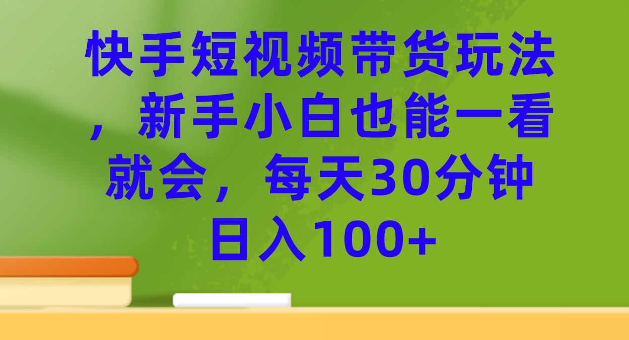 【副业项目7461期】快手短视频带货玩法，新手小白也能一看就会，每天30分钟日入100+-网赚资源网
