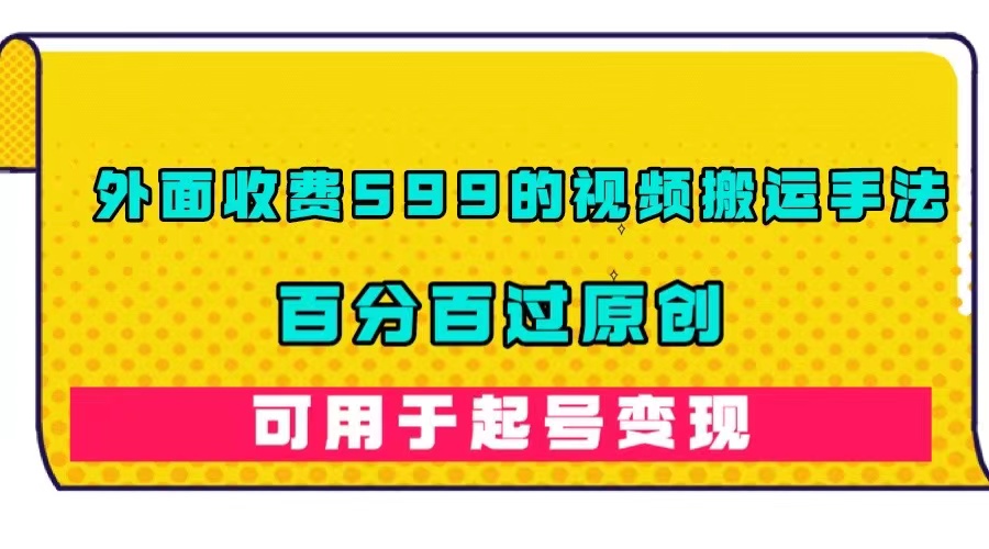 【副业项目7463期】外面收费599的视频搬运手法，百分百过原创，可用起号变现-网赚资源网