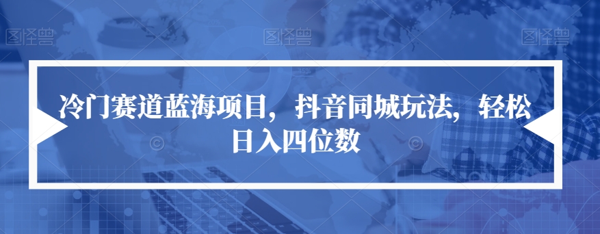 【副业项目7491期】冷门赛道蓝海项目，抖音同城玩法，轻松日入四位数【揭秘】-网赚资源网