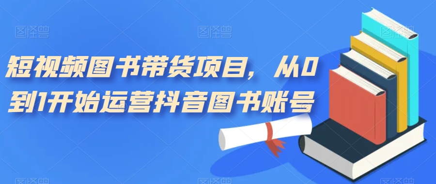 【副业项目7492期】短视频图书带货项目，从0到1开始运营抖音图书账号（10节课）-网赚资源网
