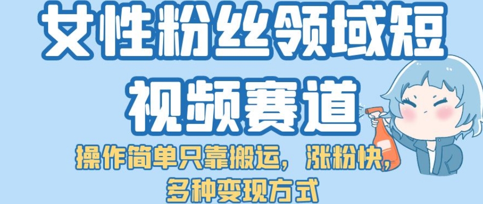 【副业项目7502期】女性粉丝领域短视频赛道，操作简单只靠搬运，涨粉快，多种变现方式【揭秘】-网赚资源网
