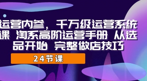 【副业项目7184期】千万级运营课，淘系高阶运营手册 从选品开始 完整做店技巧-网赚资源网
