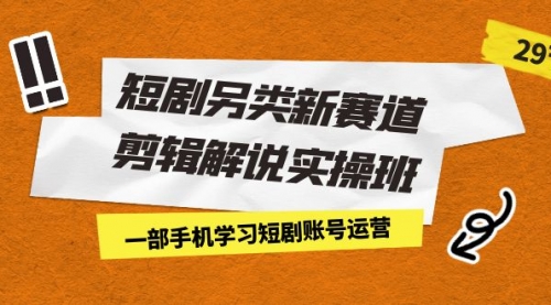 【副业项目7211期】短剧另类新赛道剪辑解说实操班：一部手机学习短剧账号运营（29节 价值500）-网赚资源网