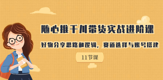 【副业项目7220期】随心推千川带货实战进阶课，好物分享思路和逻辑-网赚资源网