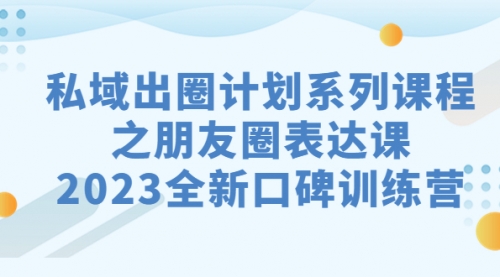 【副业项目7221期】私域-出圈计划系列课程之朋友圈-表达课-网赚资源网