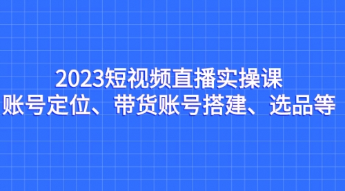 【副业项目7234期】2023短视频直播实操课，账号定位、带货账号搭建、选品-网赚资源网