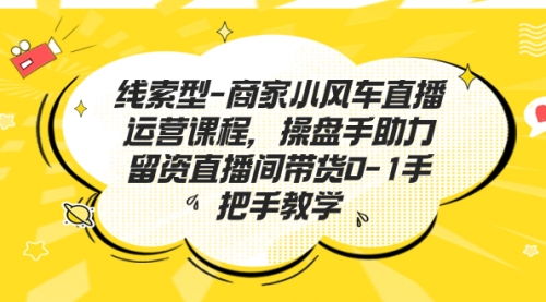 【副业项目7258期】商家小风车直播运营课程，操盘手助力留资直播间带货0-1手把手教学-网赚资源网