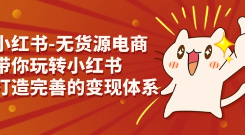 【副业项目7260期】小红书-无货源电商，带你玩转小红书，打造完善的变现体系-网赚资源网