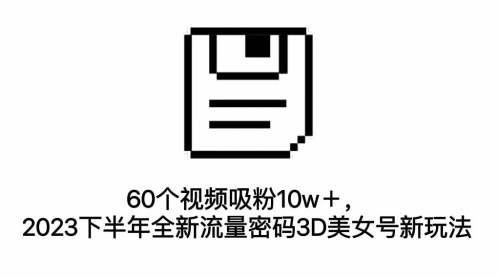 【副业项目7264期】60个视频吸粉10w＋，2023下半年全新流量密码3D美女号新玩法（教程+资源）-网赚资源网