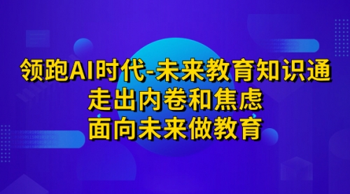 【副业项目7289期】领跑·AI时代-未来教育·知识通：走出内卷和焦虑-网赚资源网