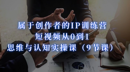 【副业项目7315期】属于创作者的IP训练营：短视频从0到1、思维与认知实操课-网赚资源网