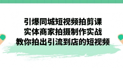 【副业项目7320期】引爆同城-短视频拍剪课：实体商家拍摄制作实战，教你拍出引流到店的短视频-网赚资源网