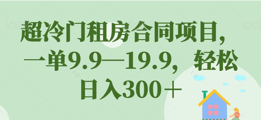 【副业项目7508期】超冷门租房合同项目，一单9.9—19.9，轻松日入300＋【揭秘】-网赚资源网