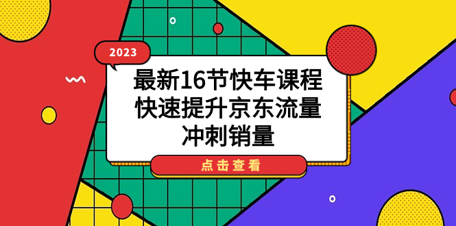 【副业项目7516期】2023最新16节快车课程，快速提升京东流量，冲刺销量-网赚资源网