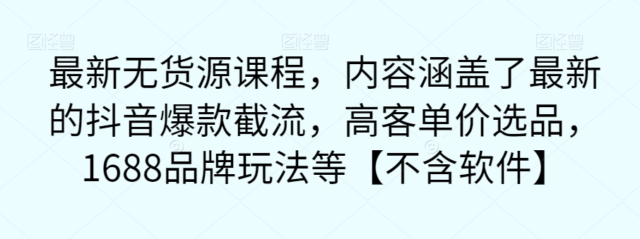 【副业项目7524期】最新无货源课程，内容涵盖了最新的抖音爆款截流，高客单价选品，1688品牌玩法等【不含软件】-网赚资源网