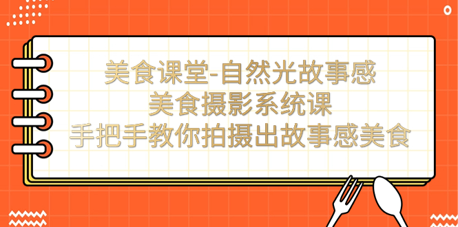 【副业项目7532期】美食课堂-自然光故事感美食摄影系统课：手把手教你拍摄出故事感美食！-网赚资源网