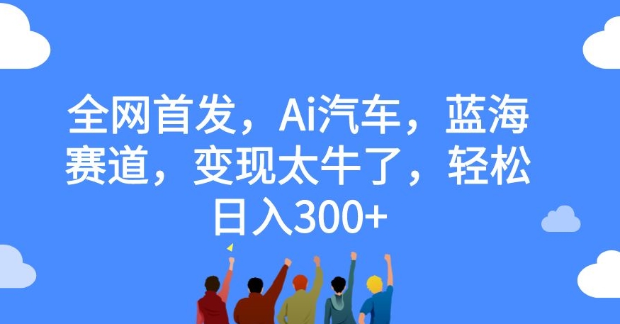 【副业项目7560期】全网首发，Ai汽车，蓝海赛道，变现太牛了，轻松日入300+【揭秘】-网赚资源网