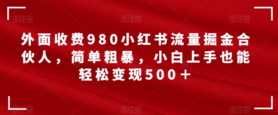 【副业项目7562期】外面收费980小红书流量掘金合伙人，简单粗暴，小白上手也能轻松变现500＋【揭秘】-网赚资源网