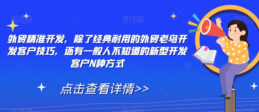 【副业项目7570期】外贸精准开发，除了经典耐用的外贸老鸟开发客户技巧，还有一般人不知道的新型开发客户N种方式-网赚资源网