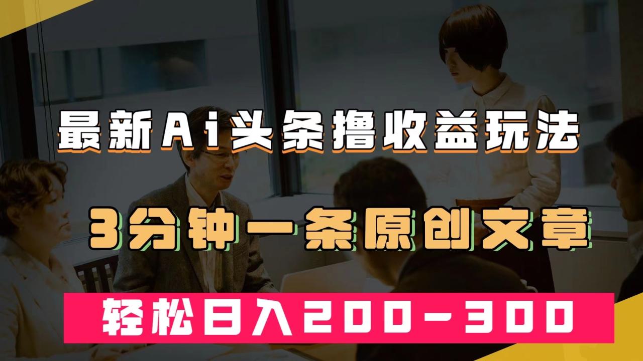 【副业项目7582期】最新AI头条撸收益热门领域玩法，3分钟一条原创文章，轻松日入200-300＋-网赚资源网