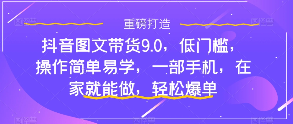 【副业项目7877期】抖音图文带货9.0，低门槛，操作简单易学，一部手机，在家就能做，轻松爆单-网赚资源网