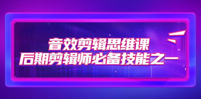 【副业项目7876期】音效剪辑思维课，后期剪辑师必备技能之一（8节课）-网赚资源网