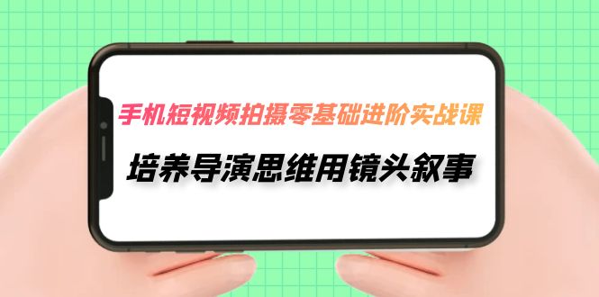 【副业项目7921期】手机短视频拍摄-零基础进阶实操课，培养导演思维用镜头叙事（30节课）-网赚资源网