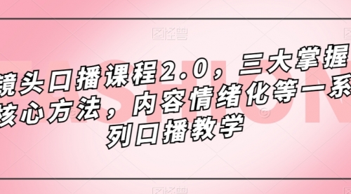 【副业项目7603期】镜头-口播课程2.0，三大掌握核心方法，内容情绪化等一系列口播教学-网赚资源网
