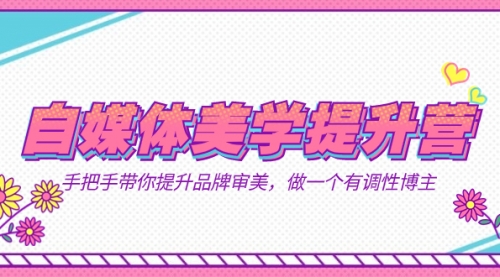 【副业项目7625期】自媒体-美学提升营 手把手带你提升-品牌审美，做一个有调性博主（11节课）-网赚资源网