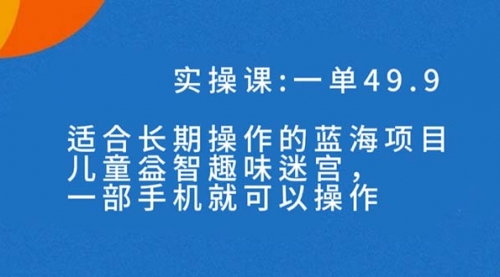 【副业项目7650期】一单49.9长期蓝海项目，儿童益智趣味迷宫，一部手机月入3000+（附素材）-网赚资源网