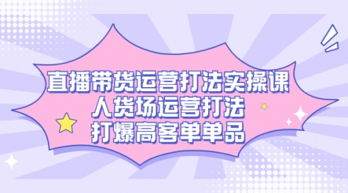 【副业项目7662期】直播带货运营打法实操课，人货场运营打法，打爆高客单单品-网赚资源网