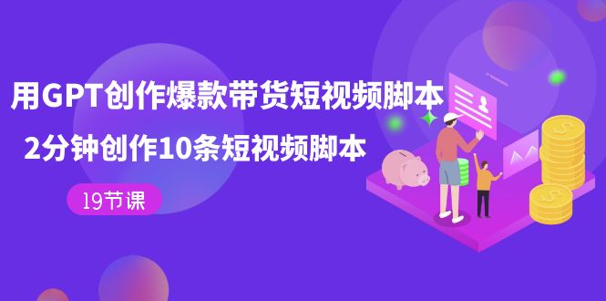 【副业项目7673期】用GPT-创作爆款带货短视频脚本，2分钟创作10条短视频脚本（19节课）-网赚资源网