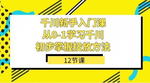 【副业项目7676期】千川-新手入门课，从0-1学习千川，初步掌握投放方法（12节课）-网赚资源网