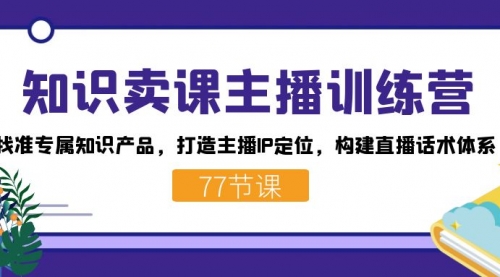 【副业项目7685期】知识卖课主播训练营：找准专属知识产品，打造主播IP定位，构建直播话术体系-网赚资源网