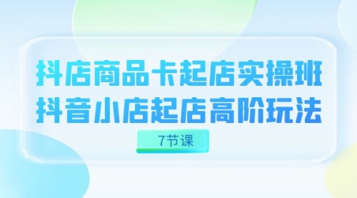 【副业项目7686期】抖店-商品卡起店实战班，抖音小店起店高阶玩法-网赚资源网