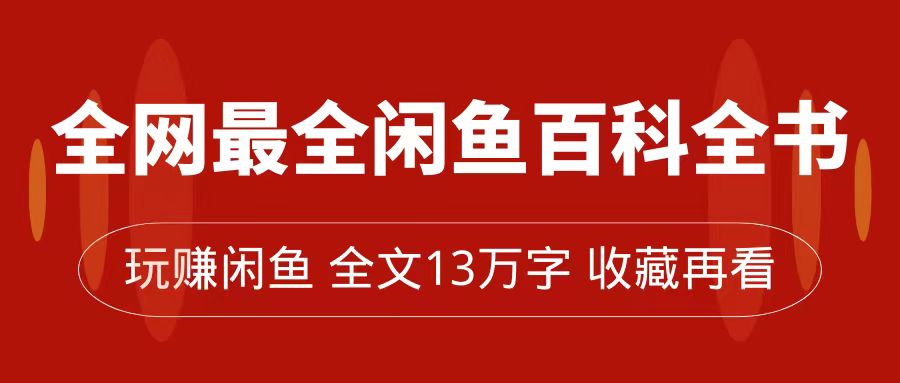 【副业项目7689期】全网最全闲鱼百科全书，全文13万字左右，带你玩赚闲鱼卖货，从0到月入过万-网赚资源网