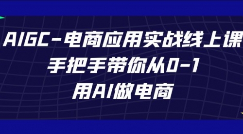 【副业项目7692期】AIGC-电商应用实战线上课，手把手带你从0-1，用AI做电商-网赚资源网