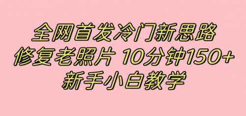 【副业项目7698期】全网首发冷门新思路，修复老照片，10分钟收益150+，适合新手操作的项目-网赚资源网