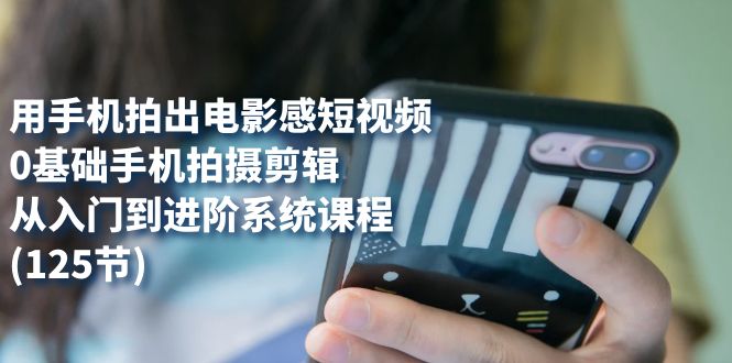 【副业项目7706期】用手机拍出电影感短视频，0基础手机拍摄剪辑，从入门到进阶系统课程(125节)-网赚资源网
