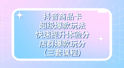 【副业项目7708期】抖音商品卡-超级爆款玩法+快速提升体验分+店群爆款玩分（三套课程）-网赚资源网