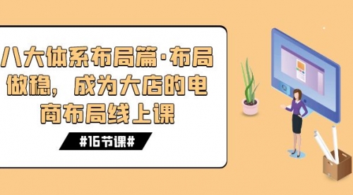 【副业项目7712期】八大体系布局篇·布局做稳，成为大店的电商布局线上课（16节课）-网赚资源网