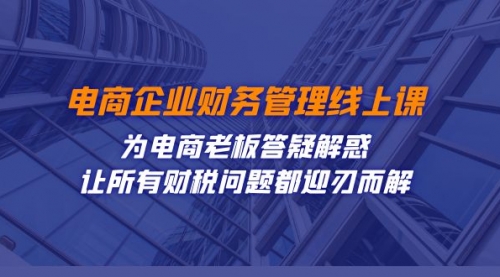 【副业项目7724期】电商企业-财务管理线上课：为电商老板答疑解惑-让所有财税问题都迎刃而解-网赚资源网